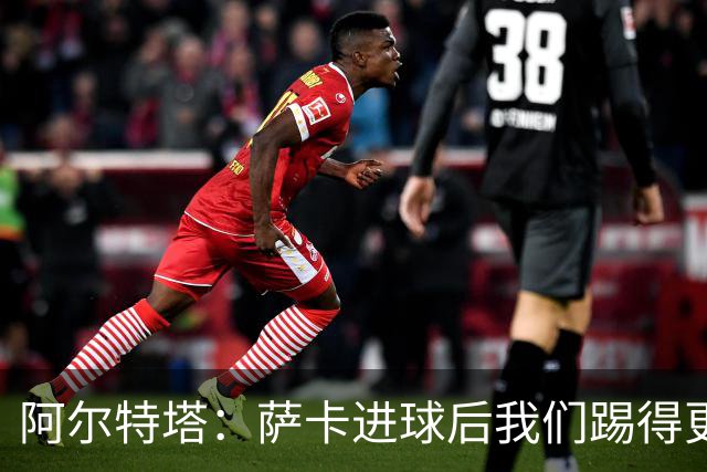 阿尔特塔：萨卡进球后我们踢得更舒服